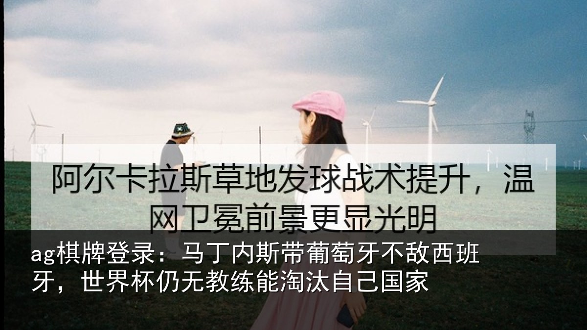 ag棋牌登录:马丁内斯带葡萄牙不敌西班牙,世界杯仍无教练能淘汰自己国家