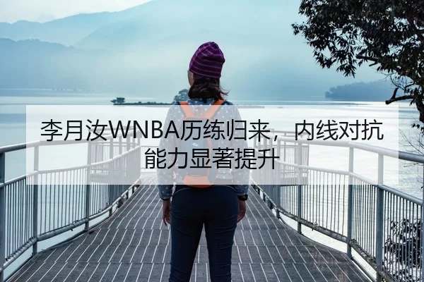 李月汝WNBA历练归来，内线对抗能力显著提升