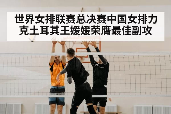 世界女排联赛总决赛中国女排力克土耳其王媛媛荣膺最佳副攻