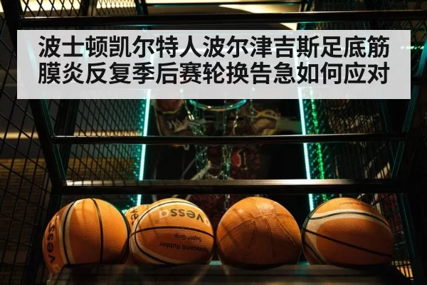 波士顿凯尔特人波尔津吉斯足底筋膜炎反复季后赛轮换告急如何应对