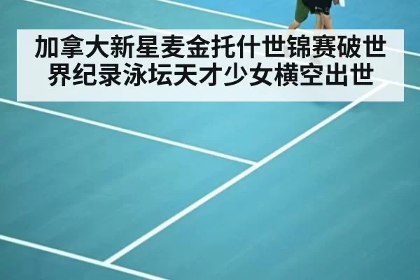 加拿大新星麦金托什世锦赛破世界纪录泳坛天才少女横空出世