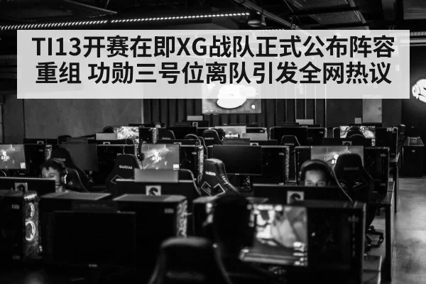 TI13开赛在即XG战队正式公布阵容重组 功勋三号位离队引发全网热议