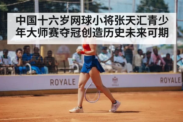 中国十六岁网球小将张天汇青少年大师赛夺冠创造历史未来可期